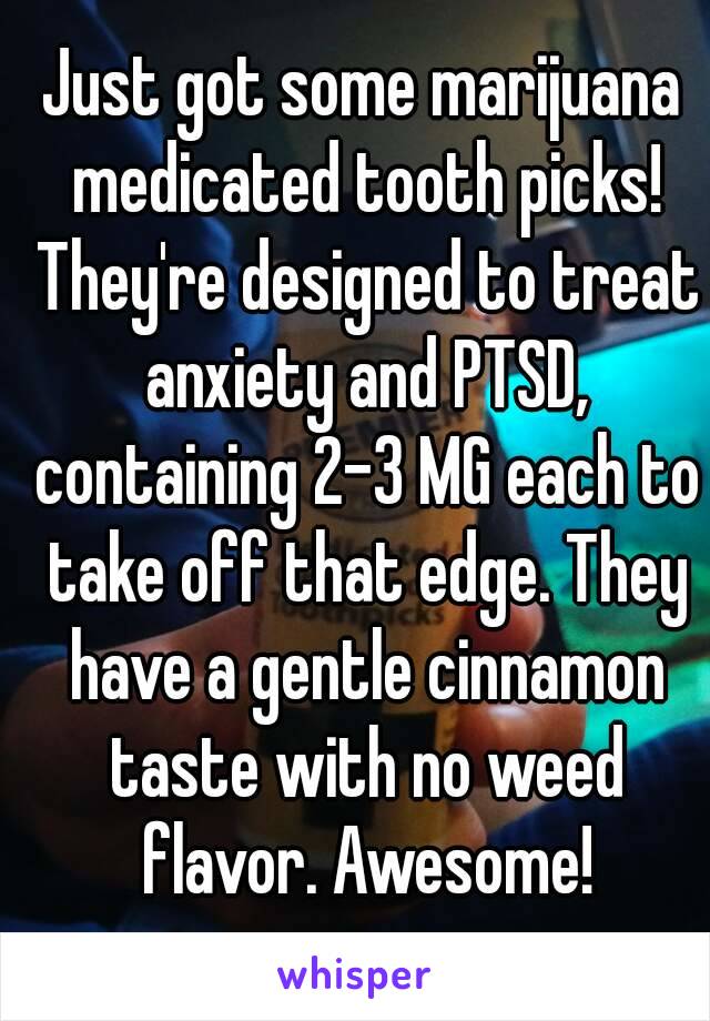 Just got some marijuana medicated tooth picks! They're designed to treat anxiety and PTSD, containing 2-3 MG each to take off that edge. They have a gentle cinnamon taste with no weed flavor. Awesome!