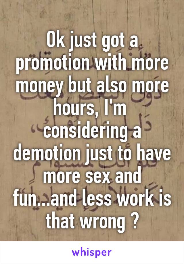 Ok just got a promotion with more money but also more hours, I'm  considering a demotion just to have more sex and fun...and less work is that wrong ?