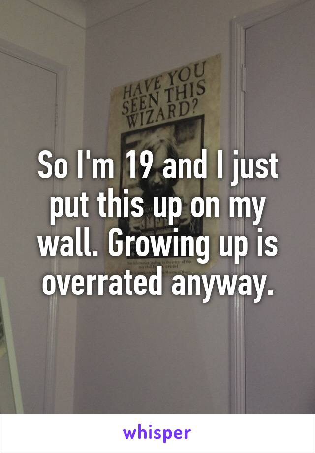 So I'm 19 and I just put this up on my wall. Growing up is overrated anyway.