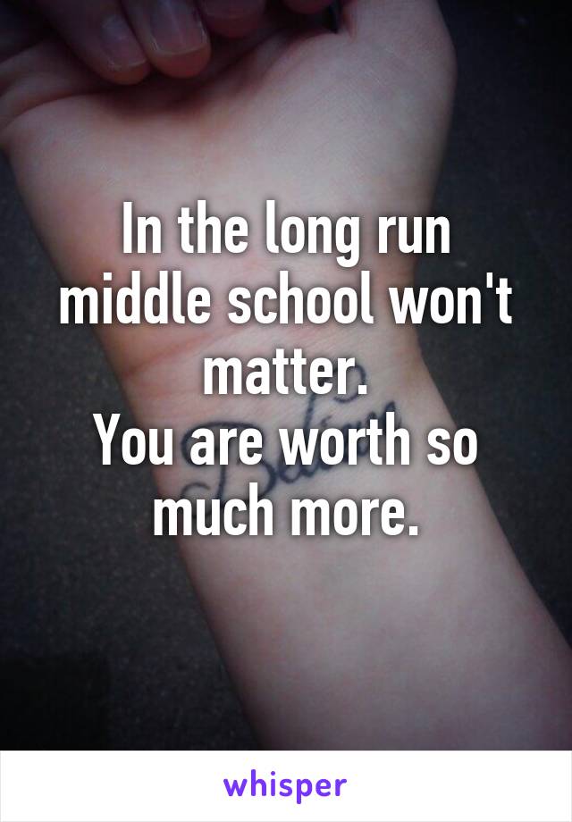 In the long run middle school won't matter.
You are worth so much more.
