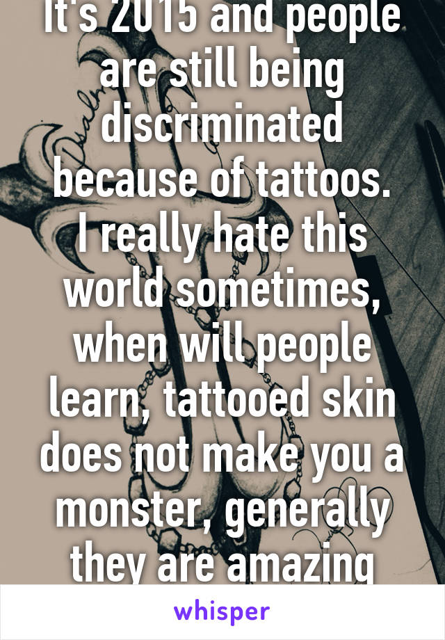 It's 2015 and people are still being discriminated because of tattoos.
I really hate this world sometimes, when will people learn, tattooed skin does not make you a monster, generally they are amazing interesting people!!