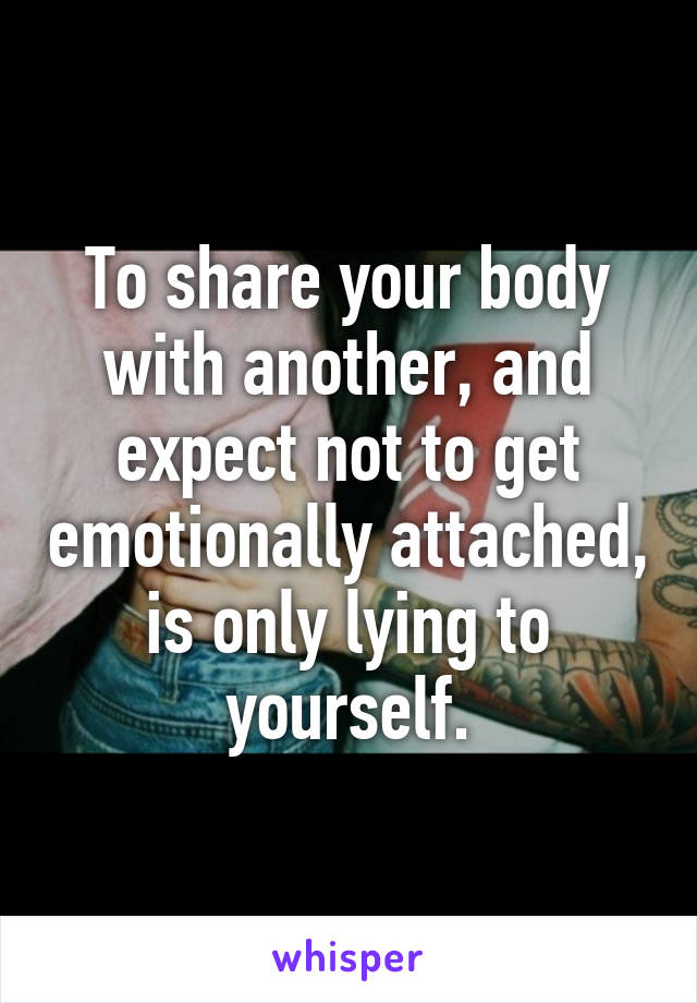 To share your body with another, and expect not to get emotionally attached, is only lying to yourself.