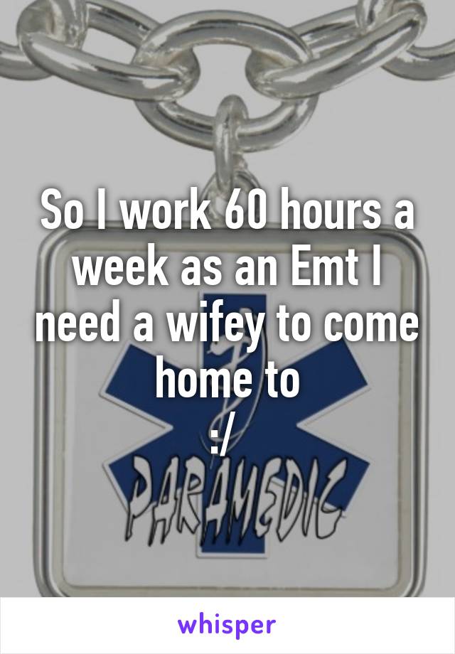 So I work 60 hours a week as an Emt I need a wifey to come home to
:/ 