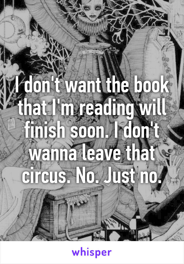 I don't want the book that I'm reading will finish soon. I don't wanna leave that circus. No. Just no.