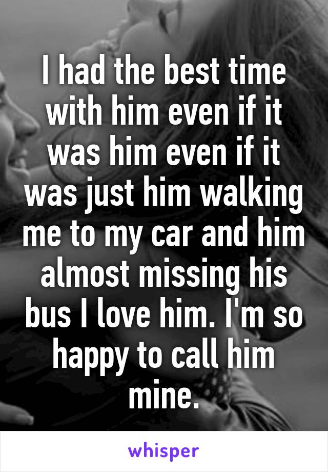 I had the best time with him even if it was him even if it was just him walking me to my car and him almost missing his bus I love him. I'm so happy to call him mine.