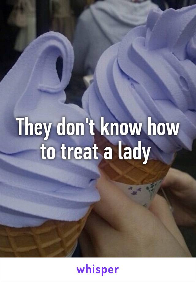 They don't know how to treat a lady 