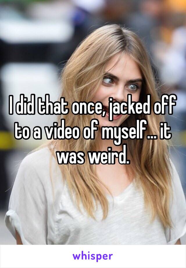 I did that once, jacked off to a video of myself... it was weird.