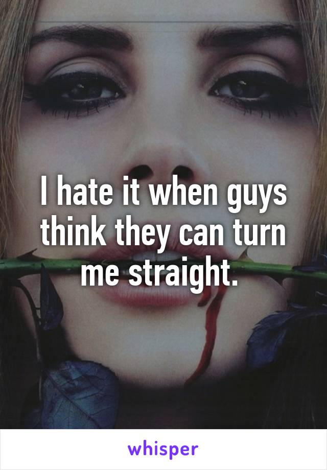 I hate it when guys think they can turn me straight. 