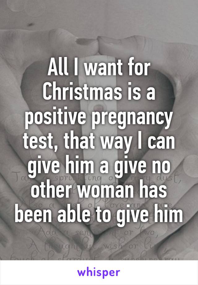 All I want for Christmas is a positive pregnancy test, that way I can give him a give no other woman has been able to give him