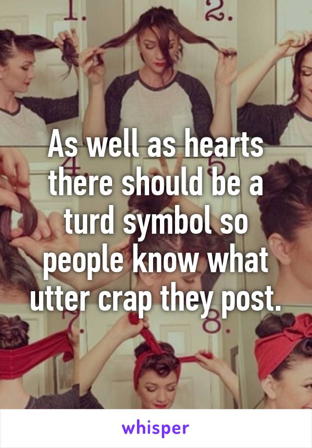 As well as hearts there should be a turd symbol so people know what utter crap they post.