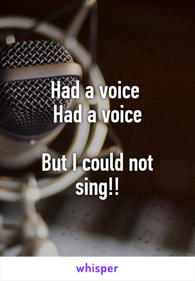 Had a voice 
Had a voice

But I could not sing!!