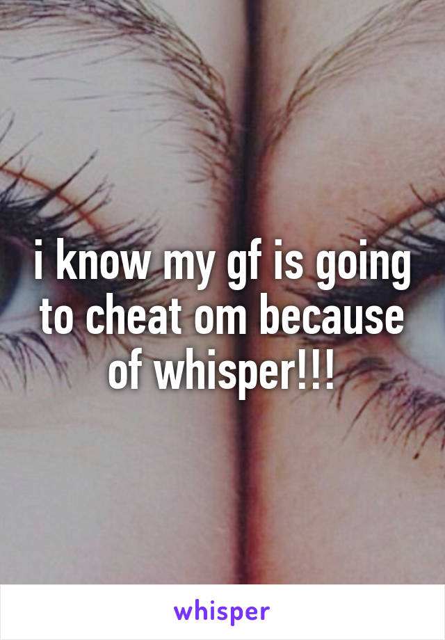 i know my gf is going to cheat om because of whisper!!!