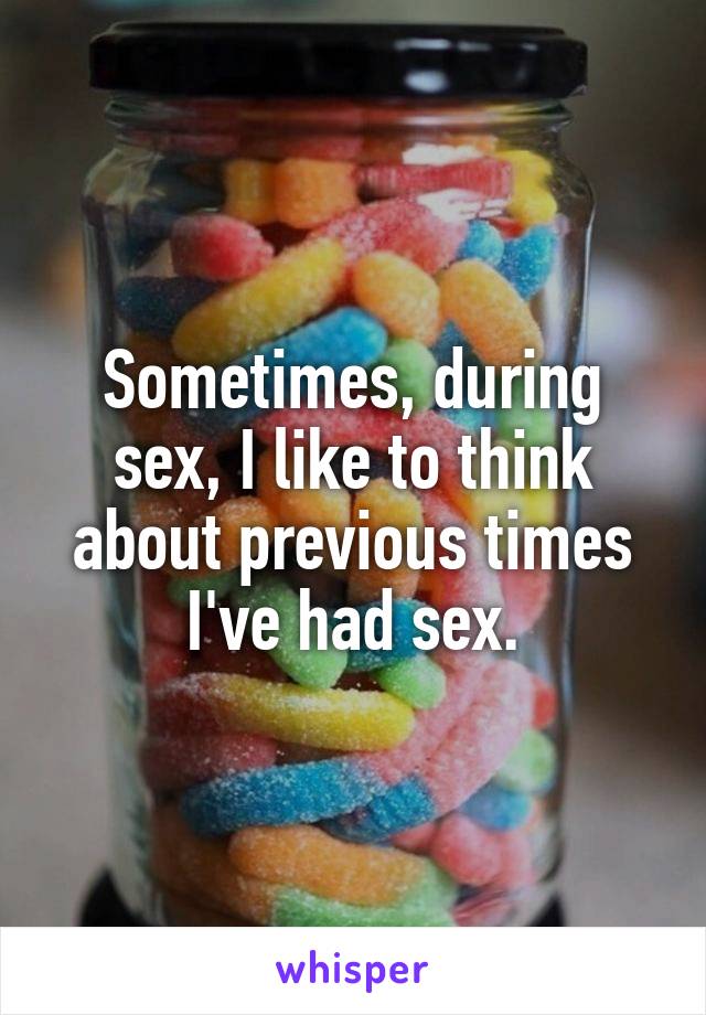 Sometimes, during sex, I like to think about previous times I've had sex.