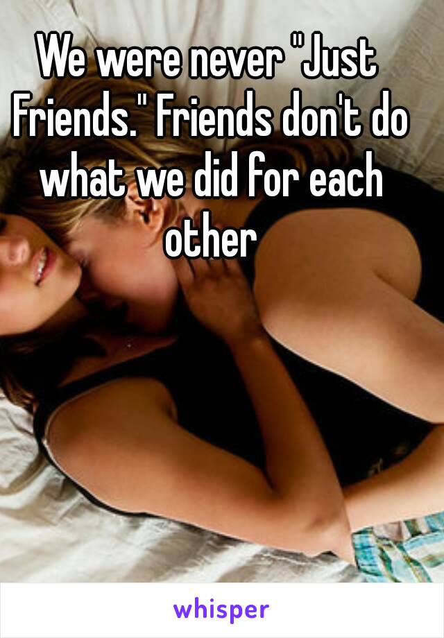 We were never "Just Friends." Friends don't do what we did for each other