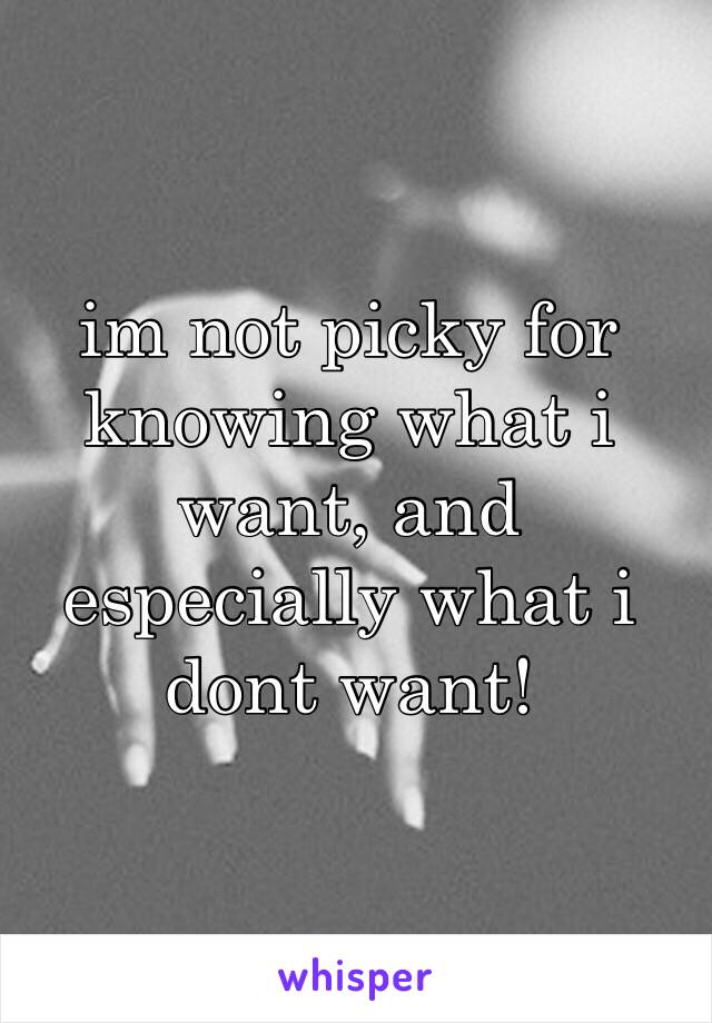 im not picky for knowing what i want, and especially what i dont want!