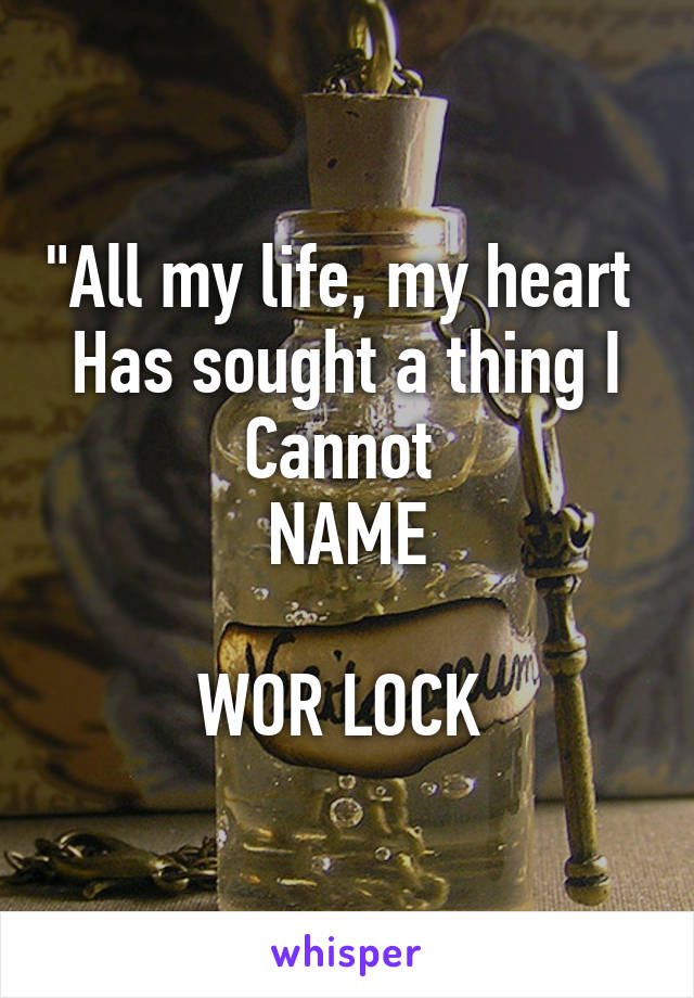 "All my life, my heart 
Has sought a thing I
Cannot 
NAME

WOR LOCK 