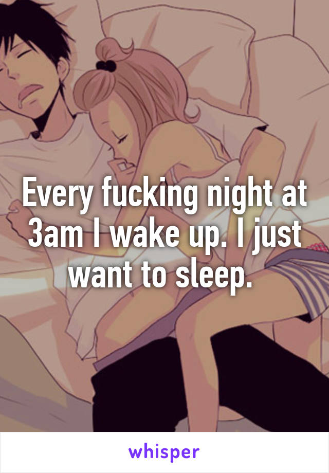 Every fucking night at 3am I wake up. I just want to sleep. 