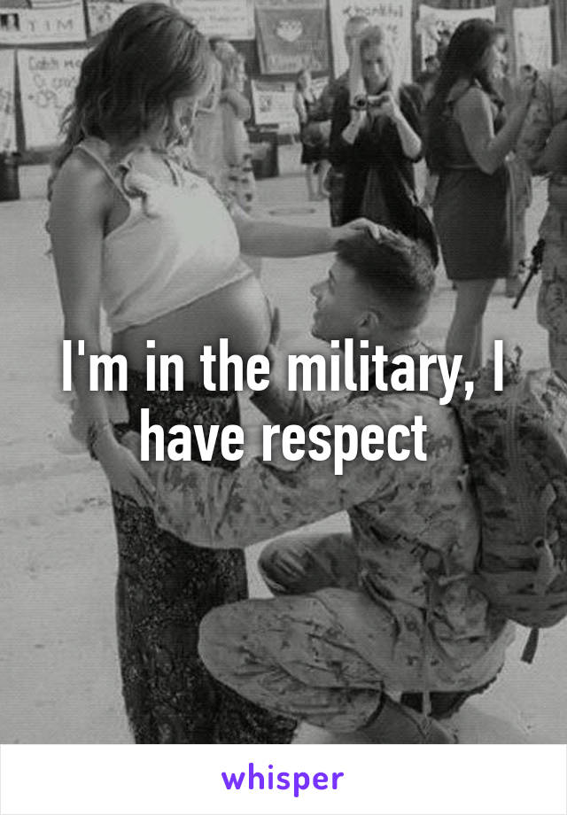 I'm in the military, I have respect