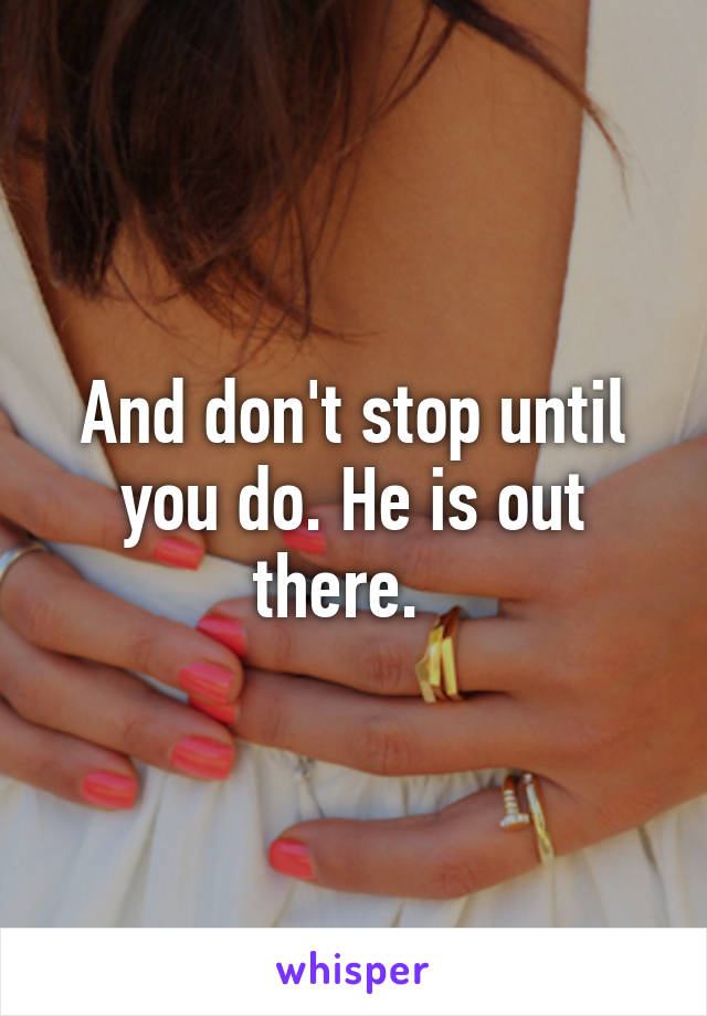 And don't stop until you do. He is out there.  