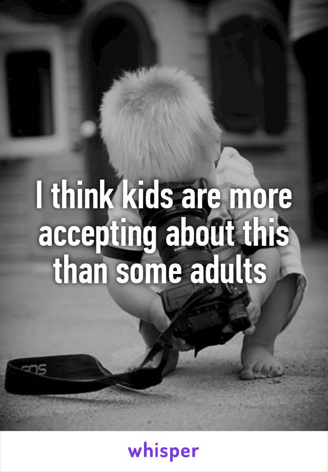 I think kids are more accepting about this than some adults 