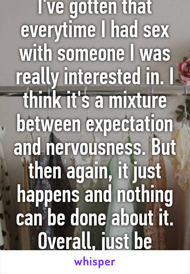 I've gotten that everytime I had sex with someone I was really interested in. I think it's a mixture between expectation and nervousness. But then again, it just happens and nothing can be done about it. Overall, just be confident.  