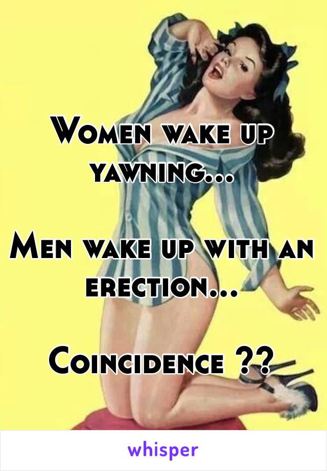 Women wake up yawning…

Men wake up with an erection…

Coincidence ??