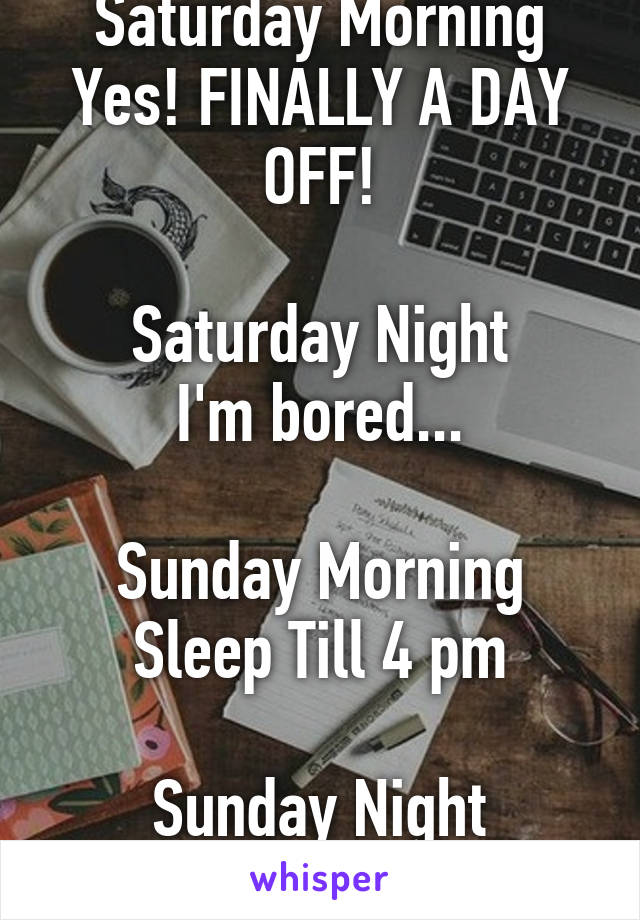 Saturday Morning
Yes! FINALLY A DAY OFF!

Saturday Night
I'm bored...

Sunday Morning
Sleep Till 4 pm

Sunday Night
Shit...Monday