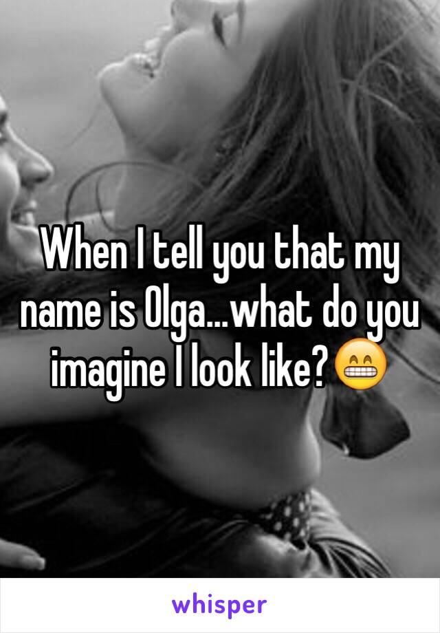 When I tell you that my name is Olga...what do you imagine I look like?😁