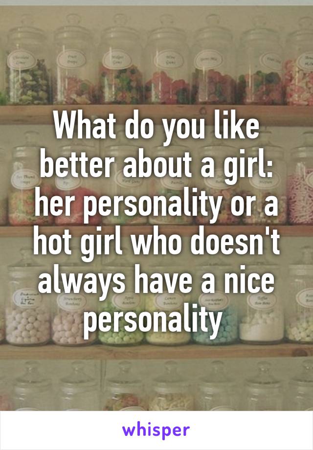 What do you like better about a girl: her personality or a hot girl who doesn't always have a nice personality 