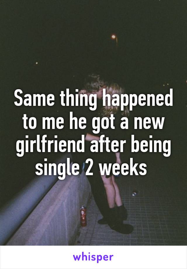 Same thing happened to me he got a new girlfriend after being single 2 weeks 