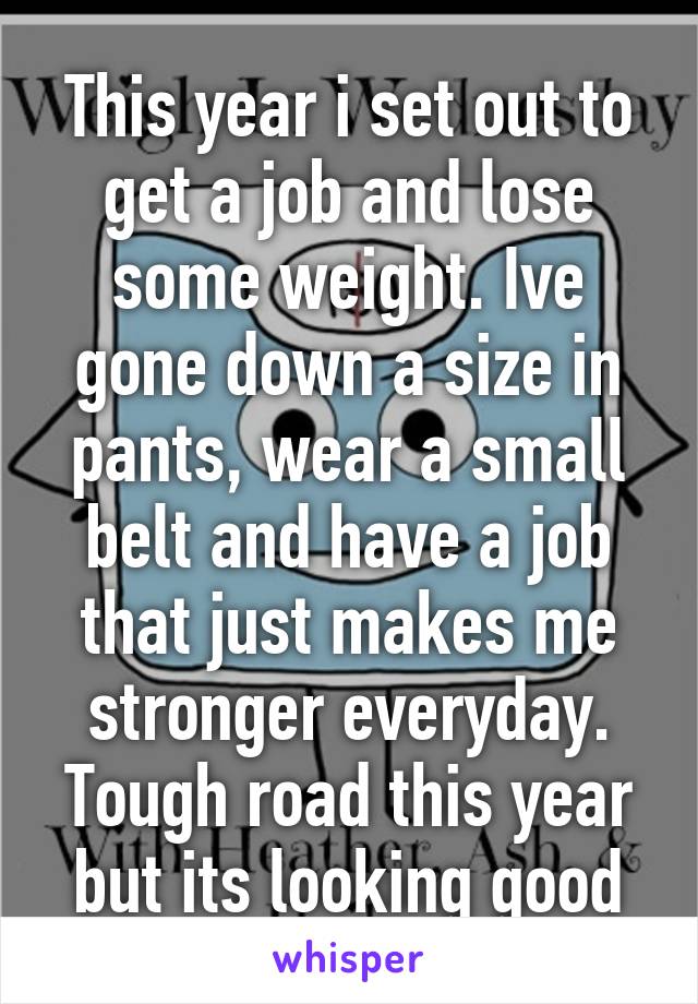 This year i set out to get a job and lose some weight. Ive gone down a size in pants, wear a small belt and have a job that just makes me stronger everyday. Tough road this year but its looking good