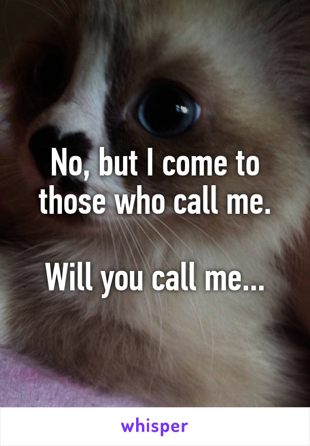 No, but I come to those who call me.

Will you call me...