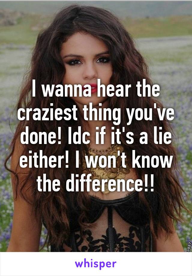 I wanna hear the craziest thing you've done! Idc if it's a lie either! I won't know the difference!!