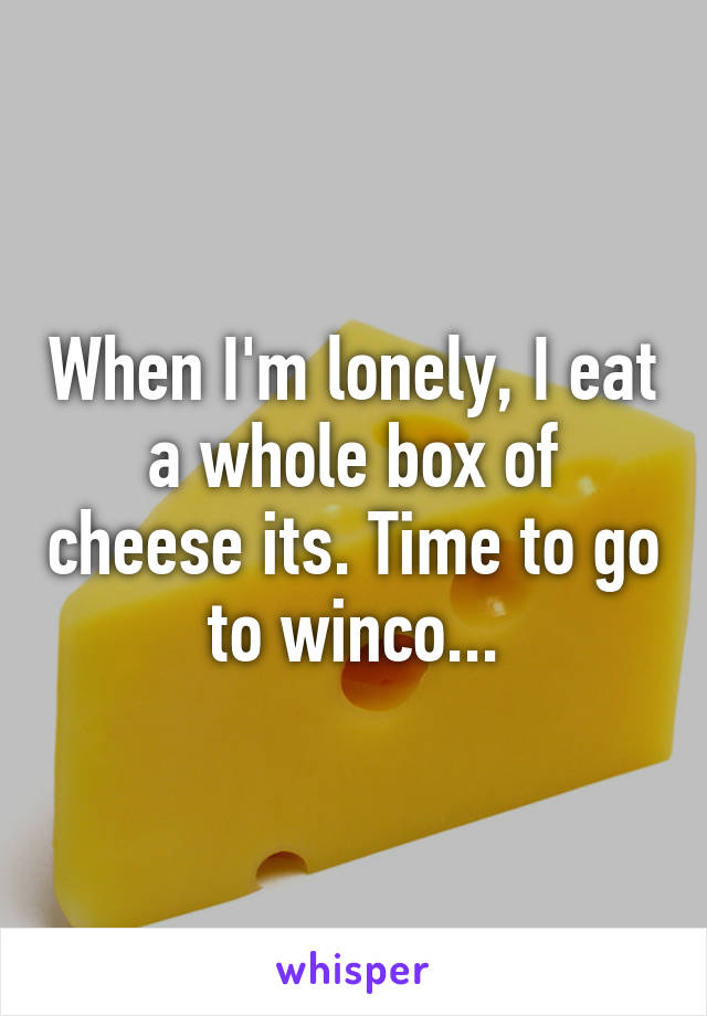 When I'm lonely, I eat a whole box of cheese its. Time to go to winco...