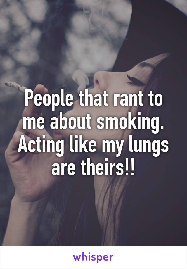 People that rant to me about smoking. Acting like my lungs are theirs!!