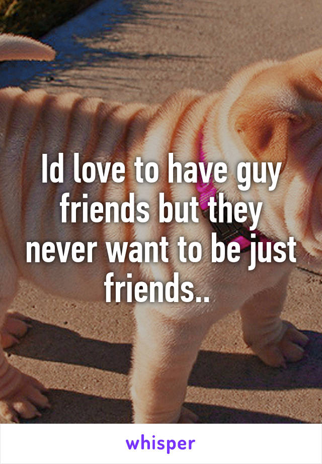 Id love to have guy friends but they never want to be just friends.. 