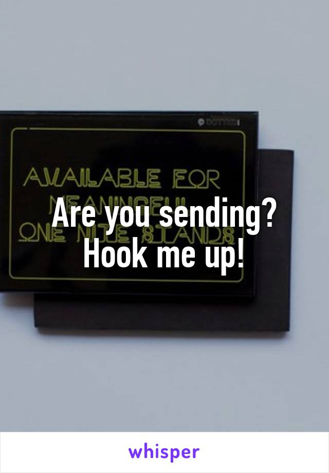 Are you sending? Hook me up!