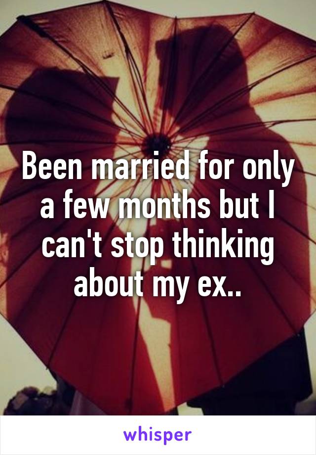 Been married for only a few months but I can't stop thinking about my ex..