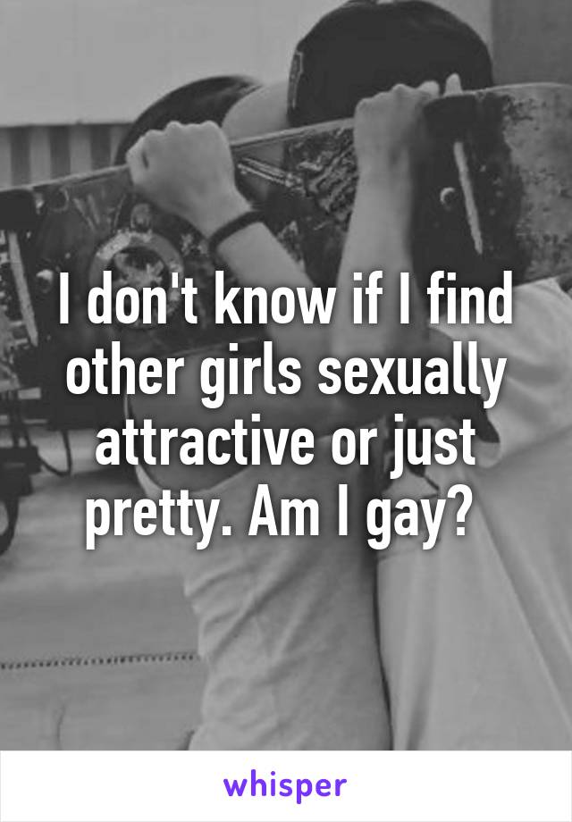 I don't know if I find other girls sexually attractive or just pretty. Am I gay? 