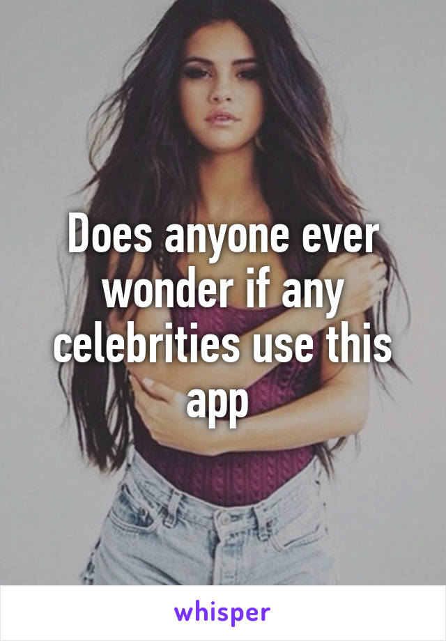 Does anyone ever wonder if any celebrities use this app 