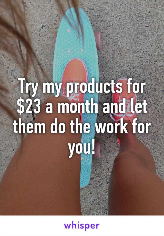 Try my products for $23 a month and let them do the work for you!