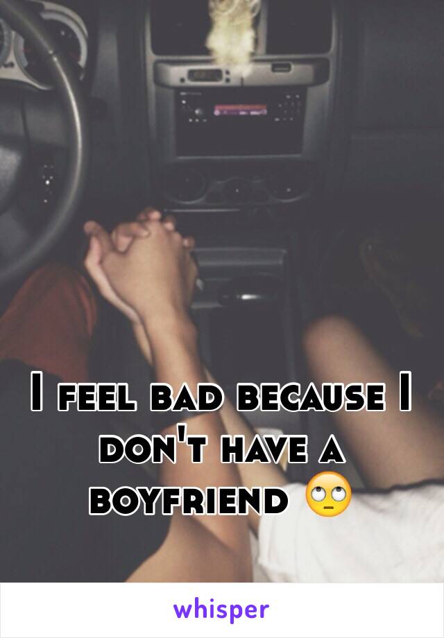 I feel bad because I don't have a boyfriend 🙄