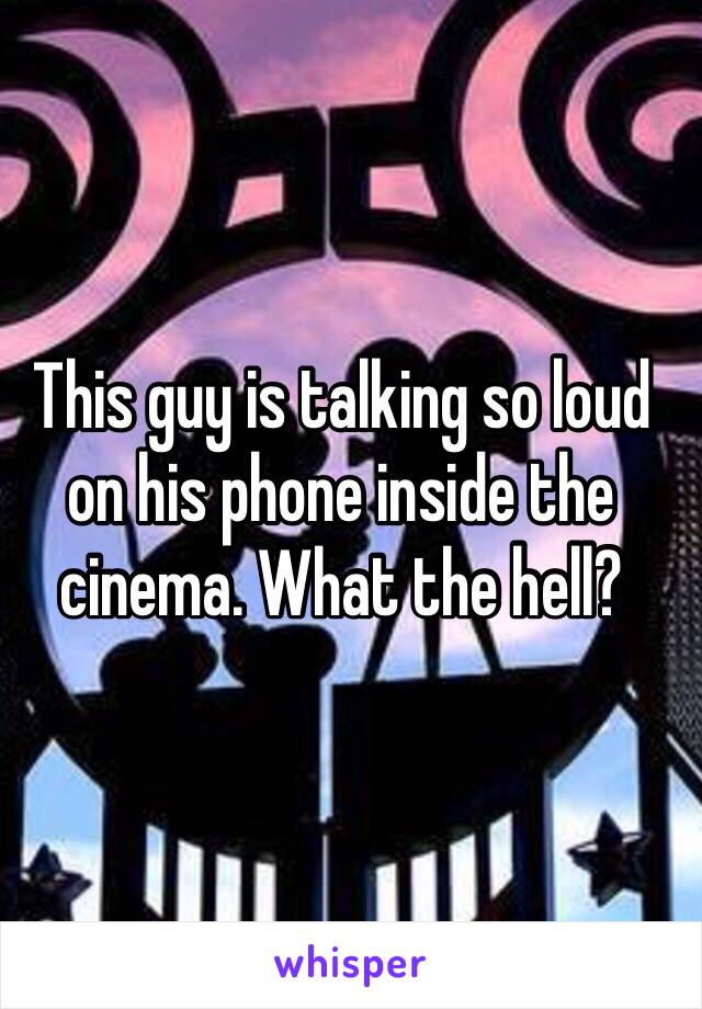 This guy is talking so loud on his phone inside the cinema. What the hell?