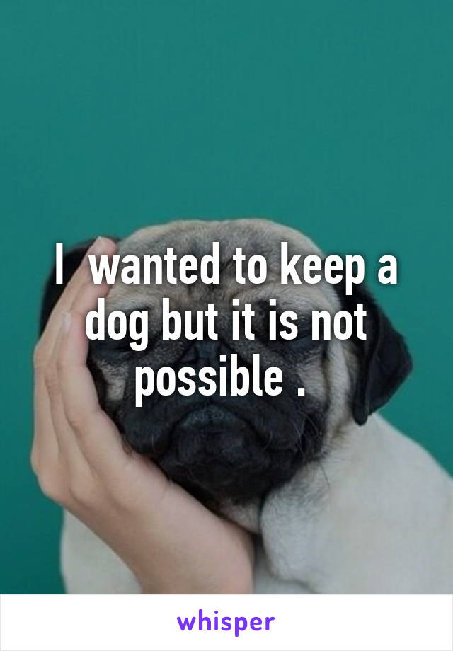 I  wanted to keep a dog but it is not possible . 