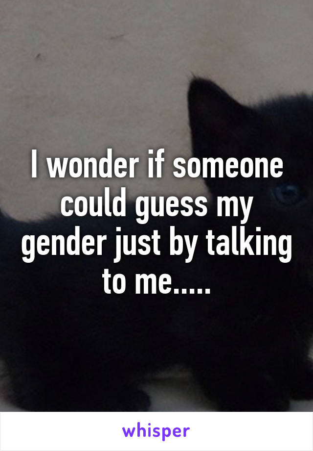 I wonder if someone could guess my gender just by talking to me.....