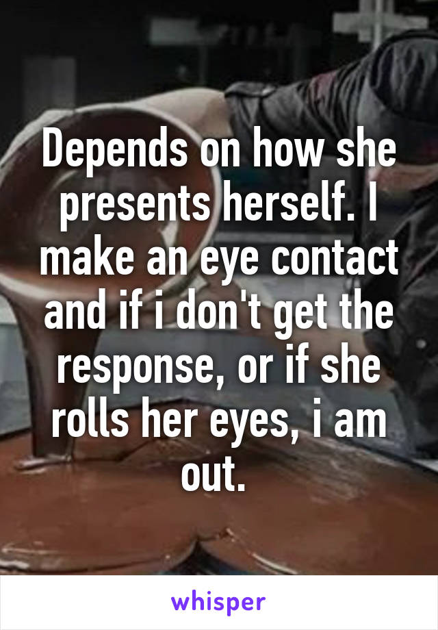 Depends on how she presents herself. I make an eye contact and if i don't get the response, or if she rolls her eyes, i am out. 