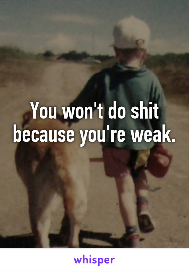 You won't do shit because you're weak. 