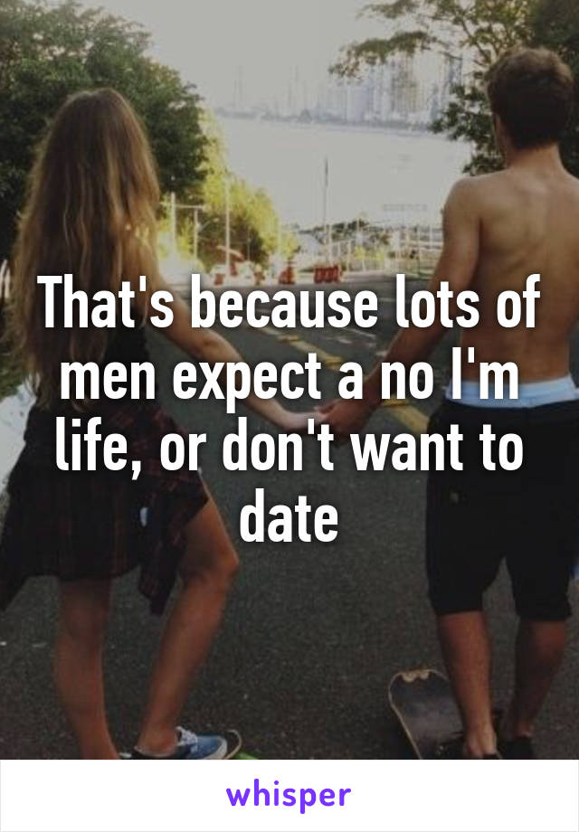 That's because lots of men expect a no I'm life, or don't want to date