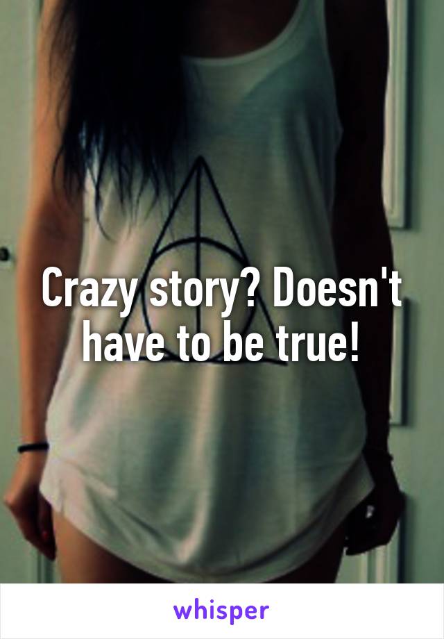 Crazy story? Doesn't have to be true!