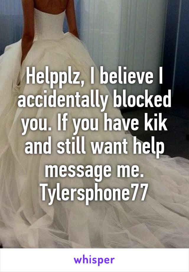 Helpplz, I believe I accidentally blocked you. If you have kik and still want help message me. Tylersphone77